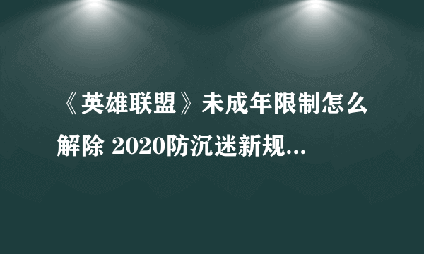 《英雄联盟》未成年限制怎么解除 2020防沉迷新规内容一览