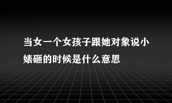 当女一个女孩子跟她对象说小婊砸的时候是什么意思