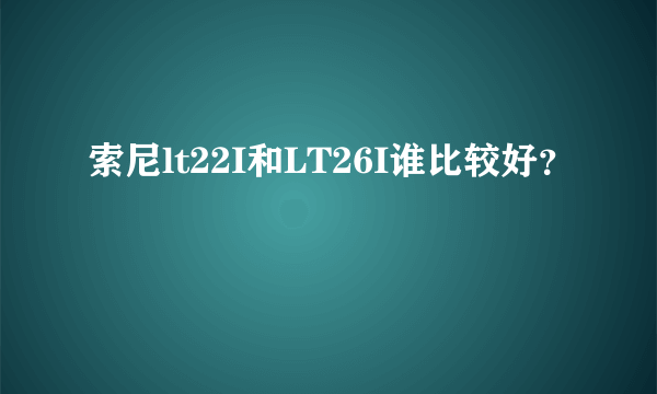 索尼lt22I和LT26I谁比较好？