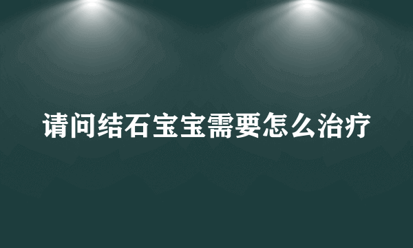 请问结石宝宝需要怎么治疗