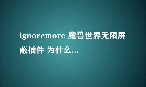 ignoremore 魔兽世界无限屏蔽插件 为什么我用了以后 连基本的屏蔽功能都无法使用了？