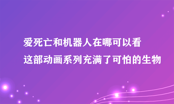 爱死亡和机器人在哪可以看 这部动画系列充满了可怕的生物