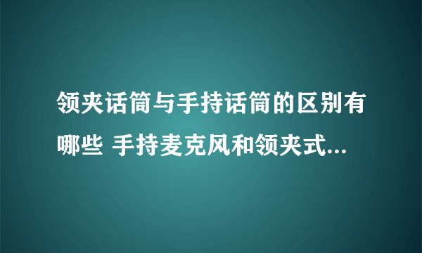 领夹话筒与手持话筒的区别有哪些 手持麦克风和领夹式麦克风哪个好