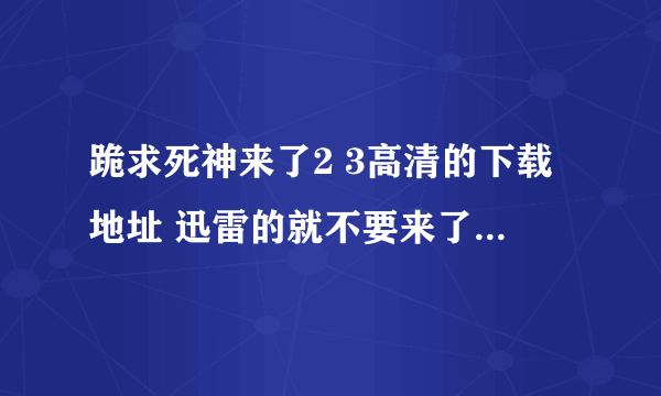 跪求死神来了2 3高清的下载地址 迅雷的就不要来了 那丫下不了