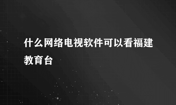 什么网络电视软件可以看福建教育台