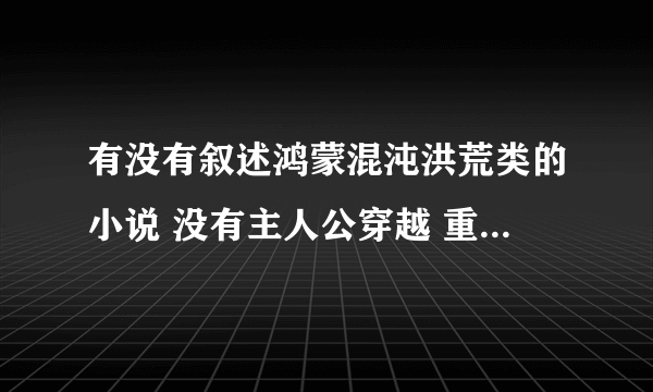 有没有叙述鸿蒙混沌洪荒类的小说 没有主人公穿越 重生的 求