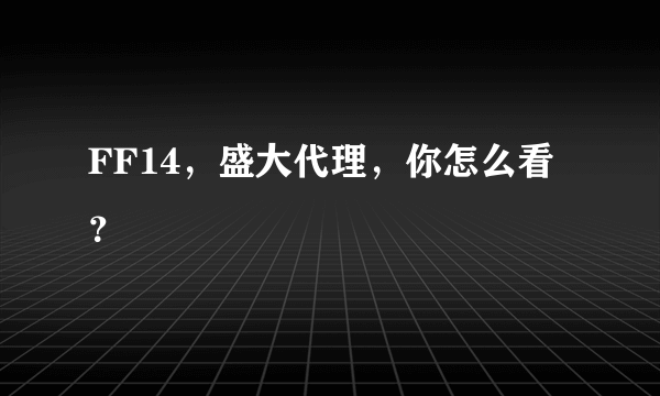 FF14，盛大代理，你怎么看？