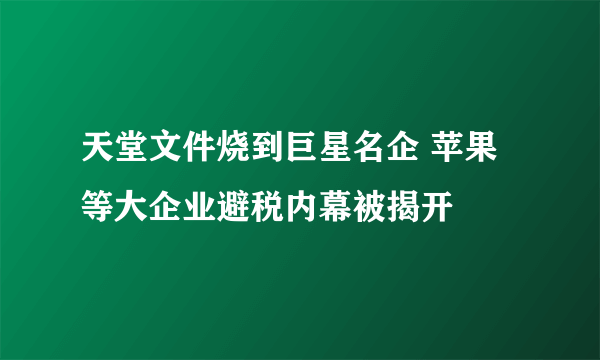 天堂文件烧到巨星名企 苹果等大企业避税内幕被揭开