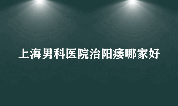 上海男科医院治阳痿哪家好