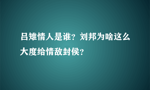 吕雉情人是谁？刘邦为啥这么大度给情敌封侯？