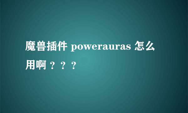 魔兽插件 powerauras 怎么用啊 ？？？