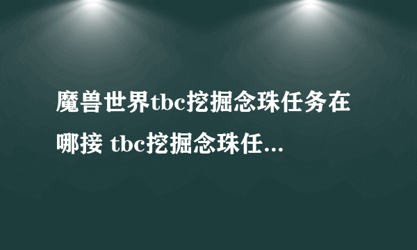 魔兽世界tbc挖掘念珠任务在哪接 tbc挖掘念珠任务接取位置