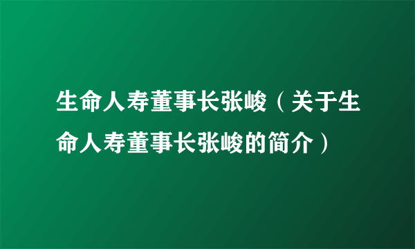 生命人寿董事长张峻（关于生命人寿董事长张峻的简介）