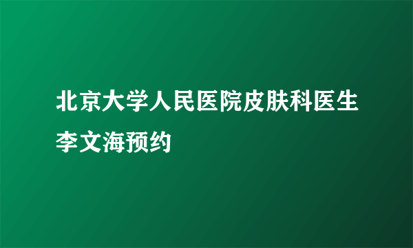 北京大学人民医院皮肤科医生李文海预约