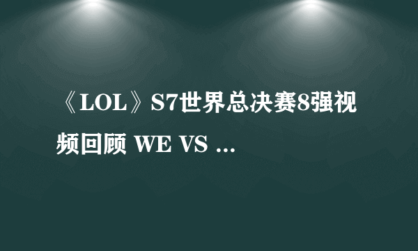 《LOL》S7世界总决赛8强视频回顾 WE VS C9比赛视频回顾