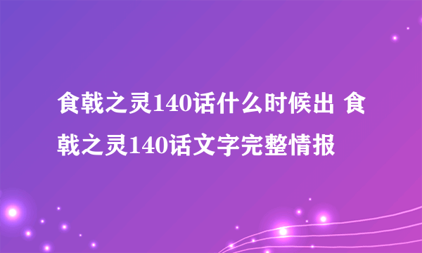 食戟之灵140话什么时候出 食戟之灵140话文字完整情报