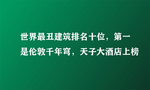 世界最丑建筑排名十位，第一是伦敦千年穹，天子大酒店上榜