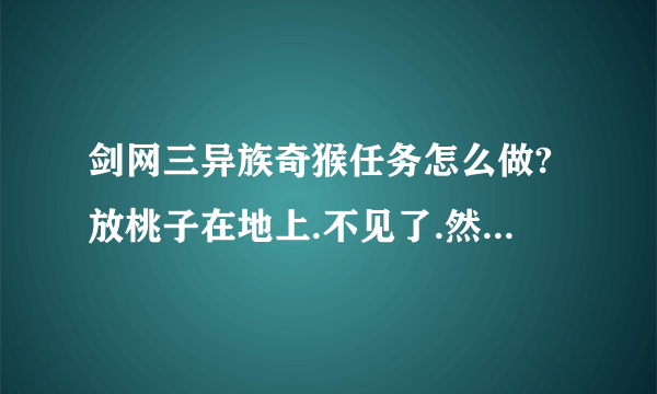 剑网三异族奇猴任务怎么做?放桃子在地上.不见了.然后怎么办?不会是BUG吧?