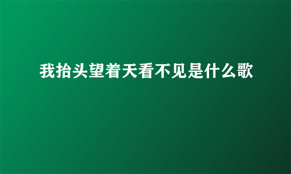 我抬头望着天看不见是什么歌