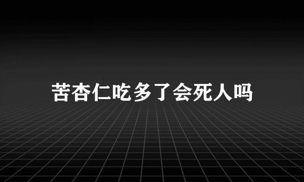 苦杏仁吃多了会死人吗