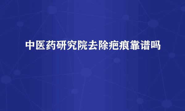 中医药研究院去除疤痕靠谱吗