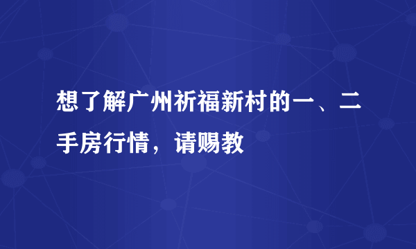 想了解广州祈福新村的一、二手房行情，请赐教