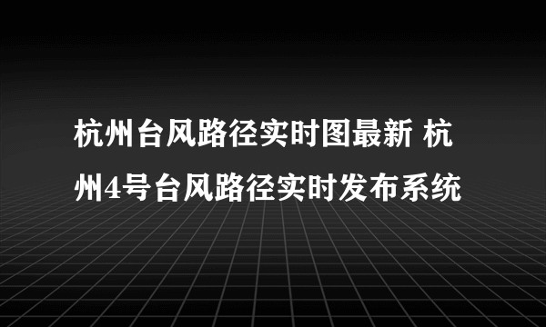 杭州台风路径实时图最新 杭州4号台风路径实时发布系统