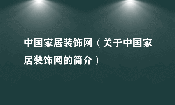 中国家居装饰网（关于中国家居装饰网的简介）