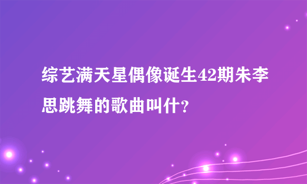 综艺满天星偶像诞生42期朱李思跳舞的歌曲叫什？