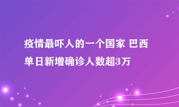 疫情最吓人的一个国家 巴西单日新增确诊人数超3万