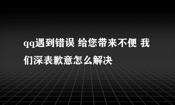 qq遇到错误 给您带来不便 我们深表歉意怎么解决