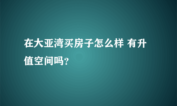 在大亚湾买房子怎么样 有升值空间吗？