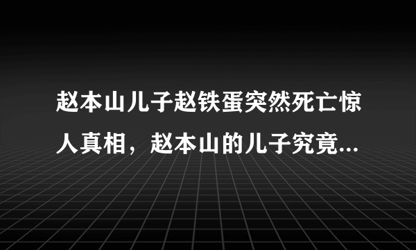 赵本山儿子赵铁蛋突然死亡惊人真相，赵本山的儿子究竟是怎么死的？