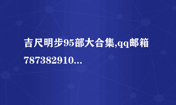 吉尺明步95部大合集,qq邮箱 787382910@qq.com