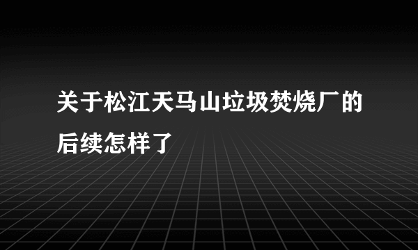 关于松江天马山垃圾焚烧厂的后续怎样了