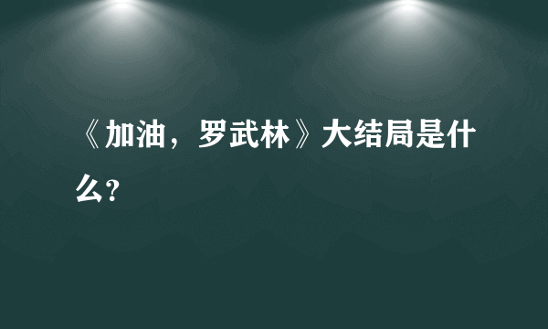 《加油，罗武林》大结局是什么？