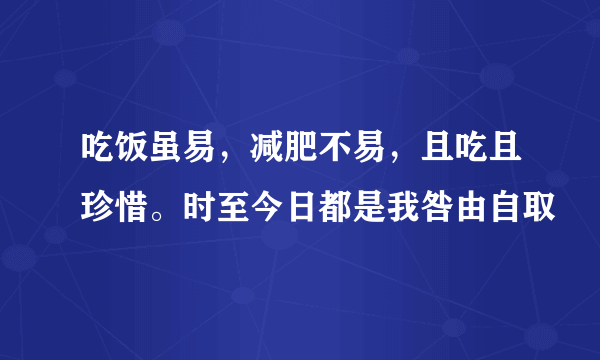 吃饭虽易，减肥不易，且吃且珍惜。时至今日都是我咎由自取