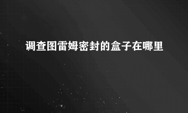 调查图雷姆密封的盒子在哪里