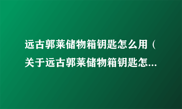 远古郭莱储物箱钥匙怎么用（关于远古郭莱储物箱钥匙怎么用的介绍）