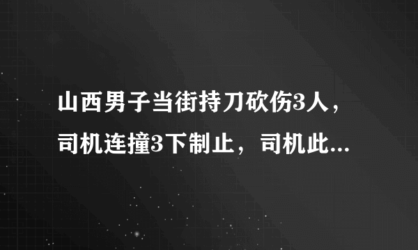 山西男子当街持刀砍伤3人，司机连撞3下制止，司机此举避免了什么后果？