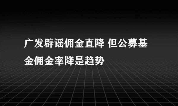 广发辟谣佣金直降 但公募基金佣金率降是趋势