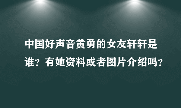 中国好声音黄勇的女友轩轩是谁？有她资料或者图片介绍吗？