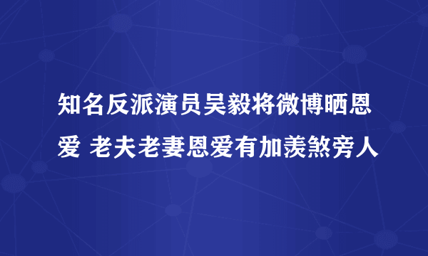 知名反派演员吴毅将微博晒恩爱 老夫老妻恩爱有加羡煞旁人