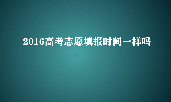 2016高考志愿填报时间一样吗