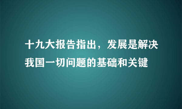 十九大报告指出，发展是解决我国一切问题的基础和关键