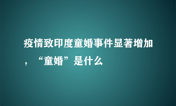 疫情致印度童婚事件显著增加，“童婚”是什么