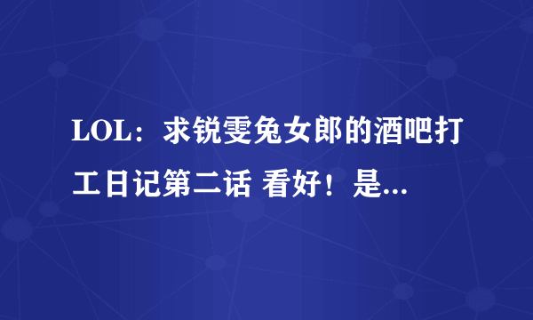 LOL：求锐雯兔女郎的酒吧打工日记第二话 看好！是第二话！！ 另外问一下现在有3150 是买船长还是赵信？