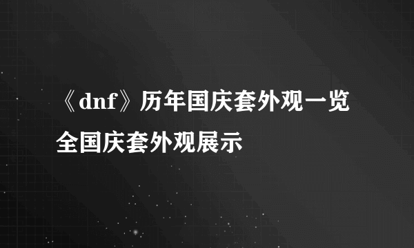 《dnf》历年国庆套外观一览 全国庆套外观展示