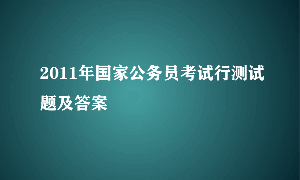 2011年国家公务员考试行测试题及答案