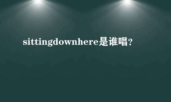 sittingdownhere是谁唱？